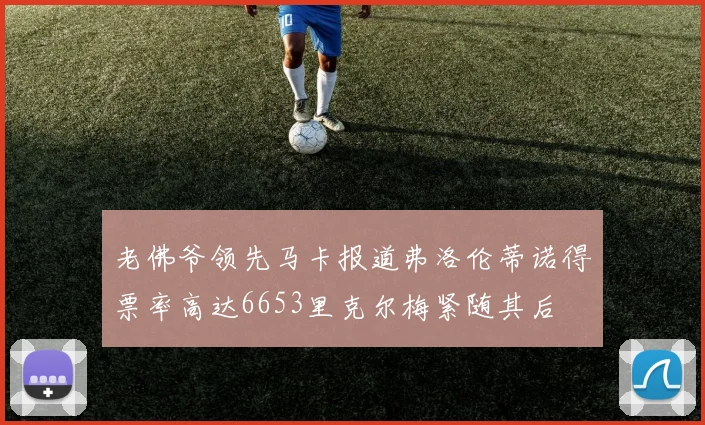 老佛爷领先马卡报道弗洛伦蒂诺得票率高达6653里克尔梅紧随其后