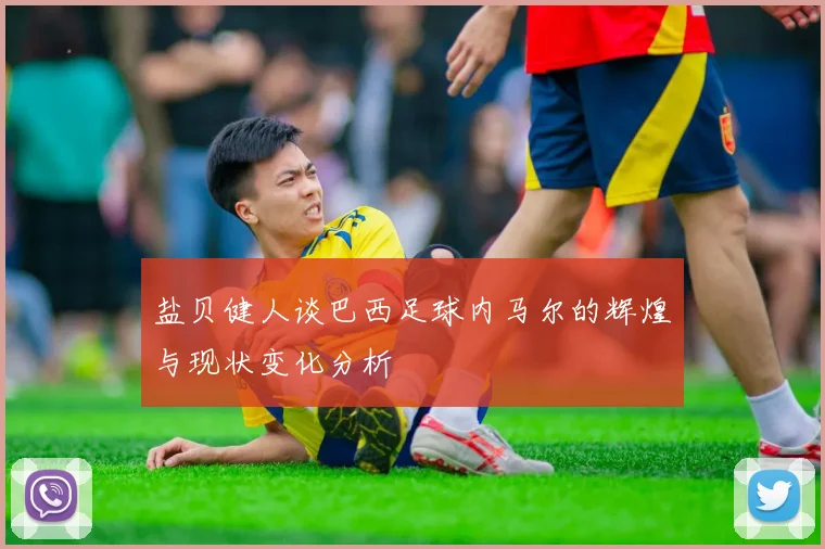 盐贝健人谈巴西足球内马尔的辉煌与现状变化分析