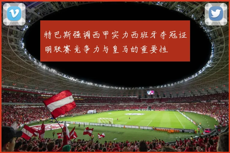 特巴斯强调西甲实力西班牙夺冠证明联赛竞争力与皇马的重要性