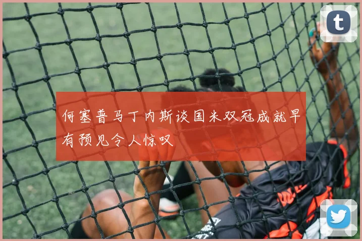 何塞普马丁内斯谈国米双冠成就早有预见令人惊叹