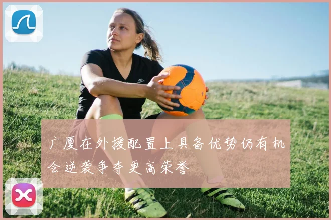广厦在外援配置上具备优势仍有机会逆袭争夺更高荣誉