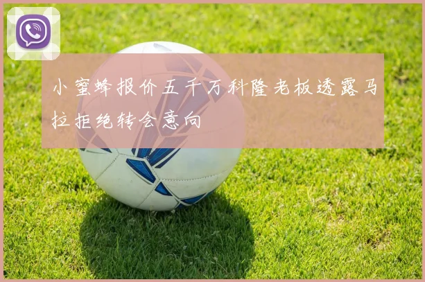 小蜜蜂报价五千万科隆老板透露马拉拒绝转会意向