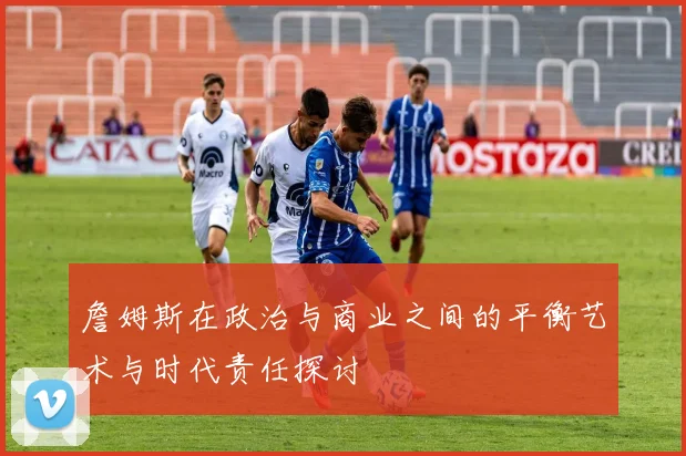 詹姆斯在政治与商业之间的平衡艺术与时代责任探讨