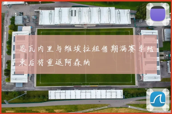 恩瓦内里与维埃拉租借期满赛季结束后将重返阿森纳