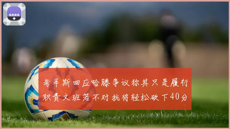 考辛斯回应哈滕争议称其只是履行职责文班若不对抗将轻松砍下40分20篮板