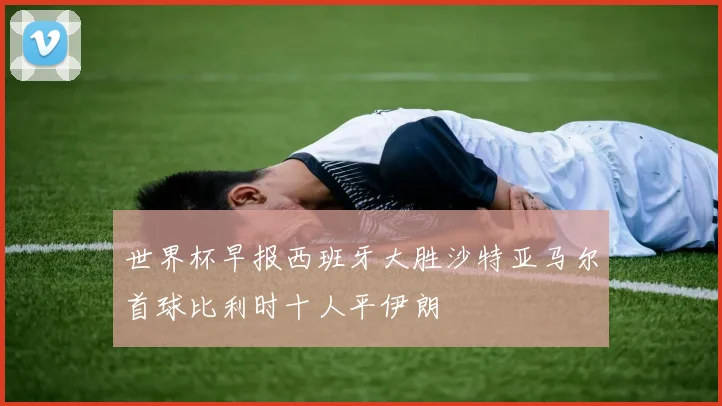 世界杯早报西班牙大胜沙特亚马尔首球比利时十人平伊朗