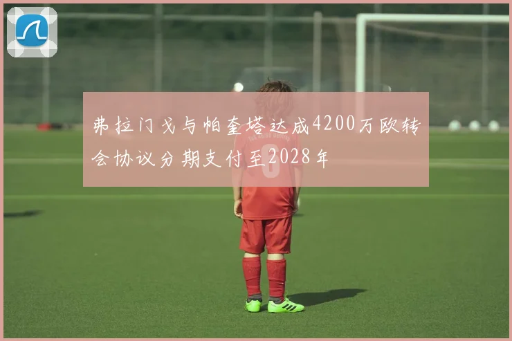 弗拉门戈与帕奎塔达成4200万欧转会协议分期支付至2028年