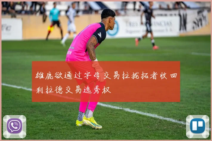 雄鹿欲通过字母交易拉拢拓者收回利拉德交易选秀权