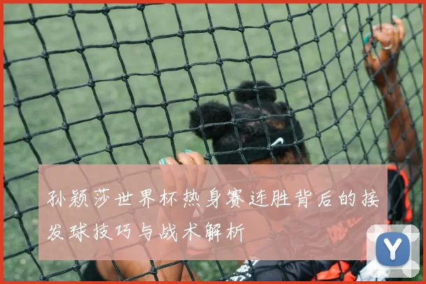 孙颖莎世界杯热身赛连胜背后的接发球技巧与战术解析