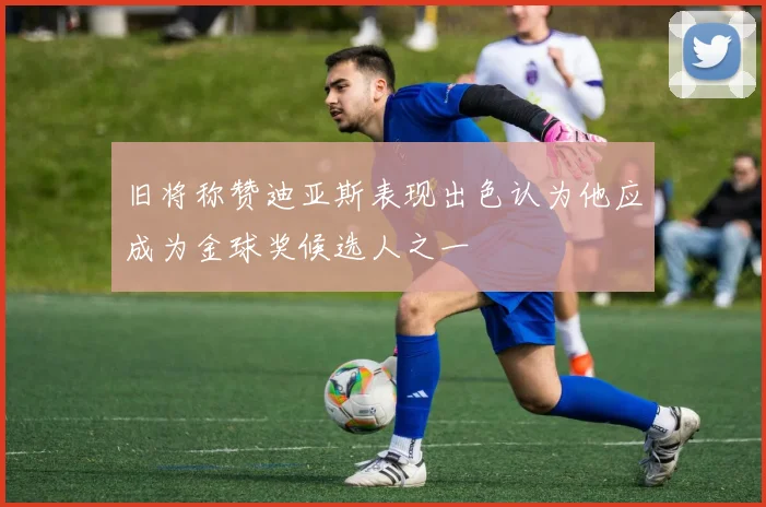 旧将称赞迪亚斯表现出色认为他应成为金球奖候选人之一
