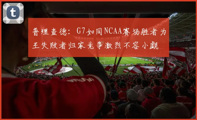 普理查德：G7如同NCAA赛场胜者为王失败者归家竞争激烈不容小觑