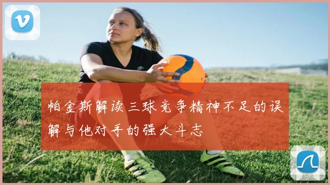 帕金斯解读三球竞争精神不足的误解与他对手的强大斗志