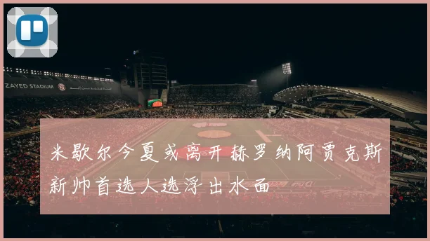 米歇尔今夏或离开赫罗纳阿贾克斯新帅首选人选浮出水面