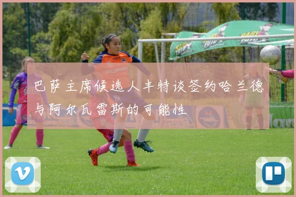 巴萨主席候选人丰特谈签约哈兰德与阿尔瓦雷斯的可能性