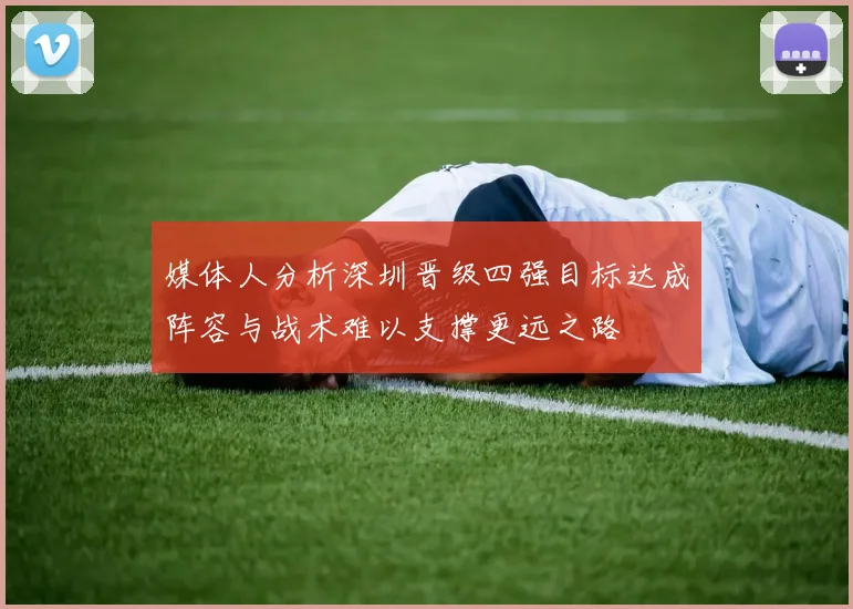 媒体人分析深圳晋级四强目标达成阵容与战术难以支撑更远之路