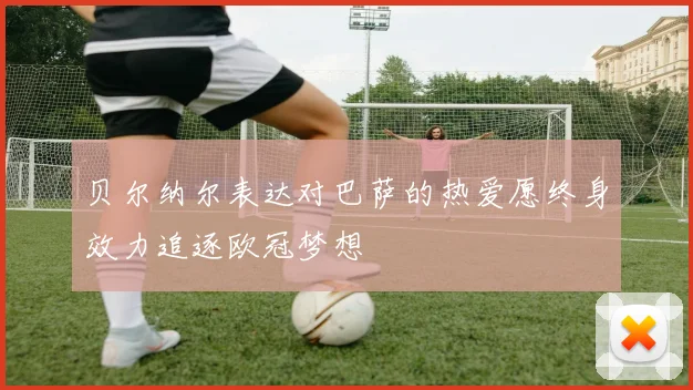 贝尔纳尔表达对巴萨的热爱愿终身效力追逐欧冠梦想
