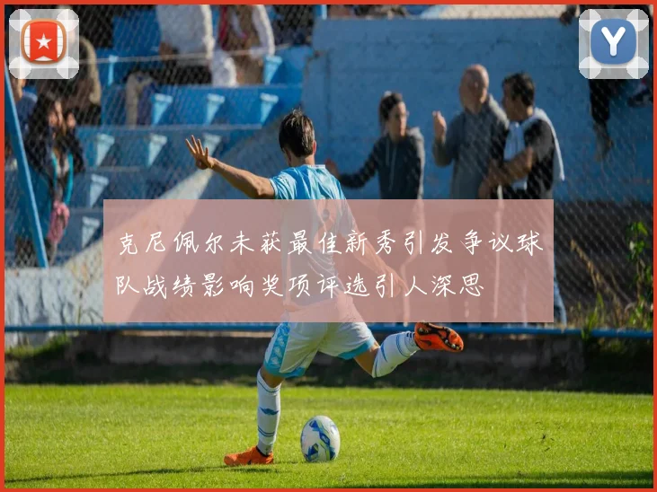 克尼佩尔未获最佳新秀引发争议球队战绩影响奖项评选引人深思