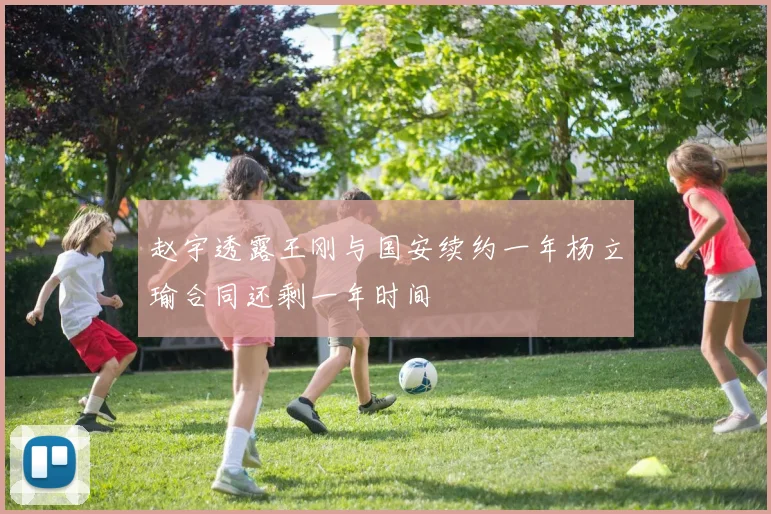 赵宇透露王刚与国安续约一年杨立瑜合同还剩一年时间