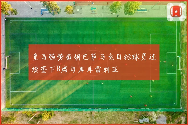 皇马强势截胡巴萨马竞目标球员连续签下B席与库库雷利亚