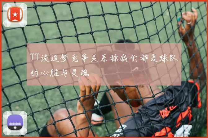 TT谈追梦竞争关系称我们都是球队的心脏与灵魂