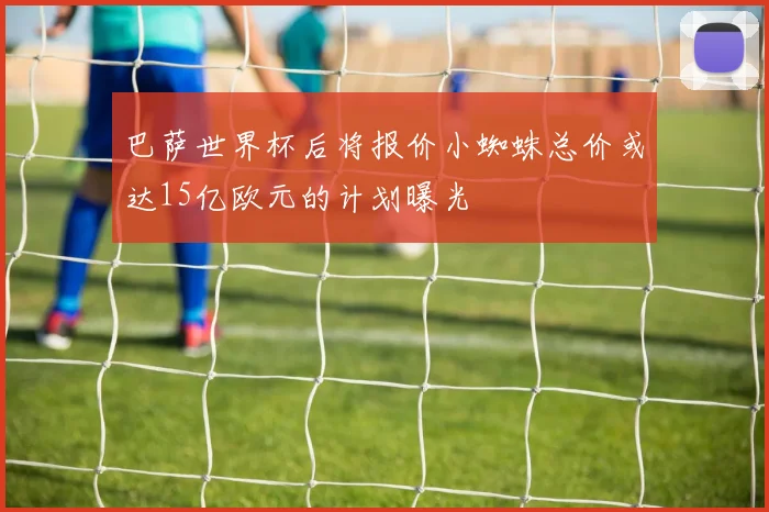 巴萨世界杯后将报价小蜘蛛总价或达15亿欧元的计划曝光