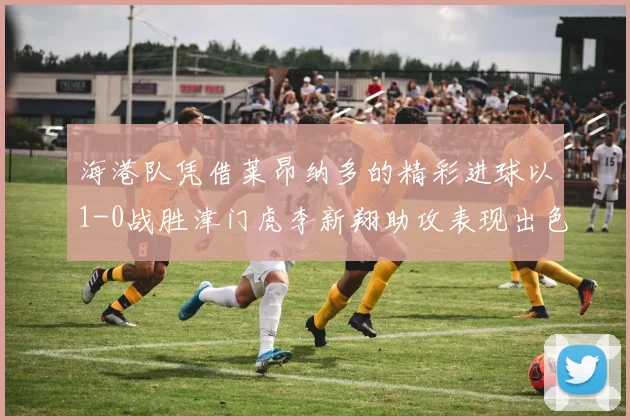 海港队凭借莱昂纳多的精彩进球以1-0战胜津门虎李新翔助攻表现出色