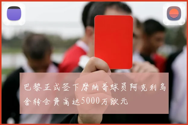 巴黎正式签下摩纳哥球员阿克利乌舍转会费高达5000万欧元