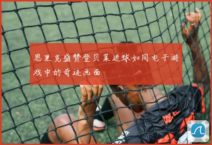 恩里克盛赞登贝莱进球如同电子游戏中的奇迹画面