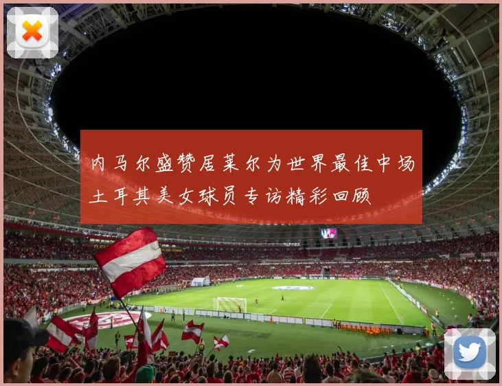 内马尔盛赞居莱尔为世界最佳中场土耳其美女球员专访精彩回顾