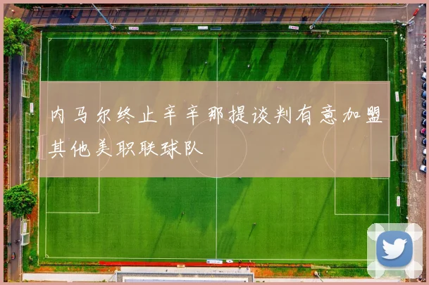 内马尔终止辛辛那提谈判有意加盟其他美职联球队