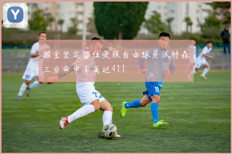 掘金坚定留住受限自由球员沃特森三分命中率高达411