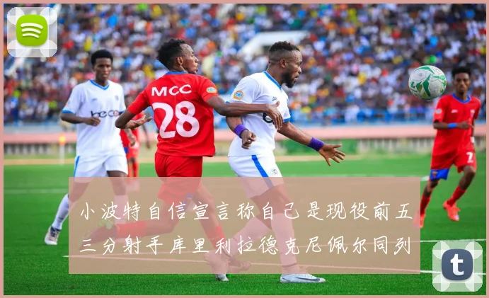 小波特自信宣言称自己是现役前五三分射手库里利拉德克尼佩尔同列其中