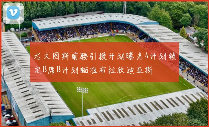 尤文图斯前腰引援计划曝光A计划锁定B席B计划瞄准布拉欣迪亚斯